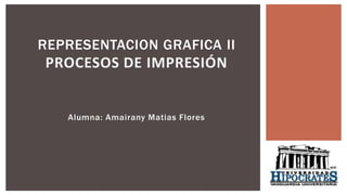 REPRESENTACION GRAFICA II
PROCESOS DE IMPRESIÓN
Alumna: Amairany Matias Flores
 