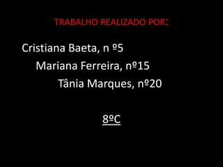 TRABALHO REALIZADO POR:  	Cristiana Baeta, n º5  		Mariana Ferreira, nº15   			Tânia Marques, nº208ºC