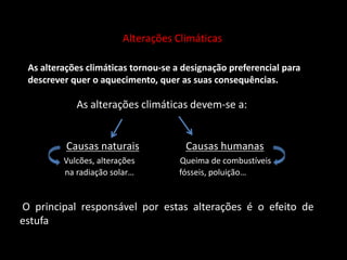Alterações Climáticas As alterações climáticas tornou-se a designação preferencial para descrever quer o aquecimento, quer as suas consequências.                      As alterações climáticas devem-se a: Causas naturaisCausas humanasVulcões, alterações                      Queima de combustíveis                      na radiação solar…                      fósseis, poluição… O principal responsável por estas alterações é o efeito de    estufa 