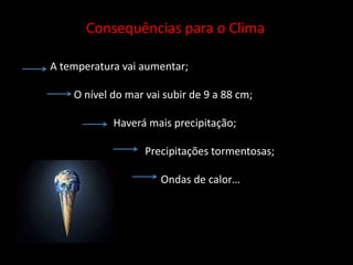 Consequências para o Clima           A temperatura vai aumentar;                    O nível do mar vai subir de 9 a 88 cm; Haverá mais precipitação;                                                Precipitações tormentosas;                                                     Ondas de calor…