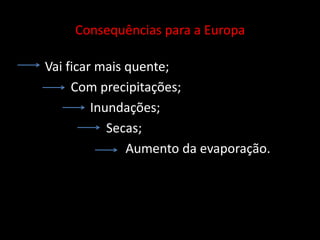         Vai ficar mais quente;                Com precipitações;                      Inundações;                           Secas;                                 Aumento da evaporação.Consequências para a Europa