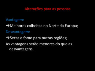 Alterações para as pessoasVantagem: Melhores colheitas no Norte da Europa;Desvantagem:Secas e fome para outras regiões; As vantagens serão menores do que as desvantagens.