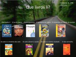 Cristiana A., 8ºB
                                                                                         2011/12
                                     Que livros li?


 Cão Espião 2   A lua de Joana    O principezinho O fantasma do metro O misterioso do ladrão de queijos




Os sete e o mistério dos sete    Os sete salvam o cavalo   Os sete e o violino roubado     O cão vermelho
 