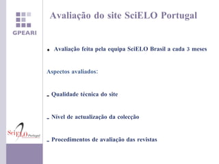 Avaliação do site SciELO Portugal Avaliação feita pela equipa SciELO Brasil a cada 3 meses Aspectos avaliados: Qualidade técnica do site Nível de actualização da colecção Procedimentos de avaliação das revistas 
