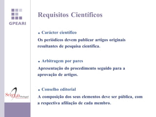 Requisitos Científicos Carácter científico Os periódicos devem publicar artigos originais resultantes de pesquisa científica.  Arbitragem por pares Apresentação do procedimento seguido para a aprovação de artigos. Conselho editorial  A composição dos seus elementos deve ser pública, com a respectiva afiliação de cada membro. 