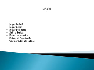 HOBIES
 Jugar futbol
 Jugar billar
 Jugar pin pong
 Salir a bailar
 Escuchar música
 Entrar al Facebook
 Ver partidos de futbol
 