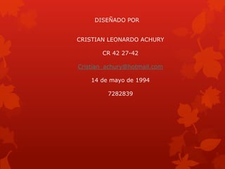 DISEÑADO POR
CRISTIAN LEONARDO ACHURY
CR 42 27-42
Cristian_achury@hotmail.com
14 de mayo de 1994
7282839
 