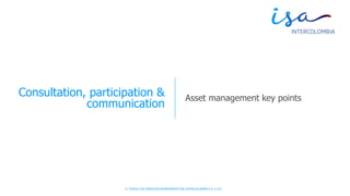 © TODOS LOS DERECHOS RESERVADOS POR INTERCOLOMBIA S.A. E.S.P.
Consultation, participation &
communication
Asset management key points
 