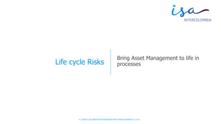 © TODOS LOS DERECHOS RESERVADOS POR INTERCOLOMBIA S.A. E.S.P.
Life cycle Risks
Bring Asset Management to life in
processes
 