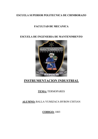 ESCUELA SUPERIOR POLITECNICA DE CHIMBORAZO
FACULTAD DE MECANICA
ESCUELA DE INGENIERIA DE MANTENIMIENTO
INSTRUMENTACION INDUSTRIAL
TEMA: TERMOPARES
ALUMNO: BALLA YUMIZACA BYRON CISTIAN
CODIGO: 1003
 
