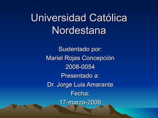 Universidad Católica Nordestana Sustentado por: Mariel Rojas Concepción 2008-0054 Presentado a: Dr. Jorge Luis Amarante Fecha: 17-marzo-2009 