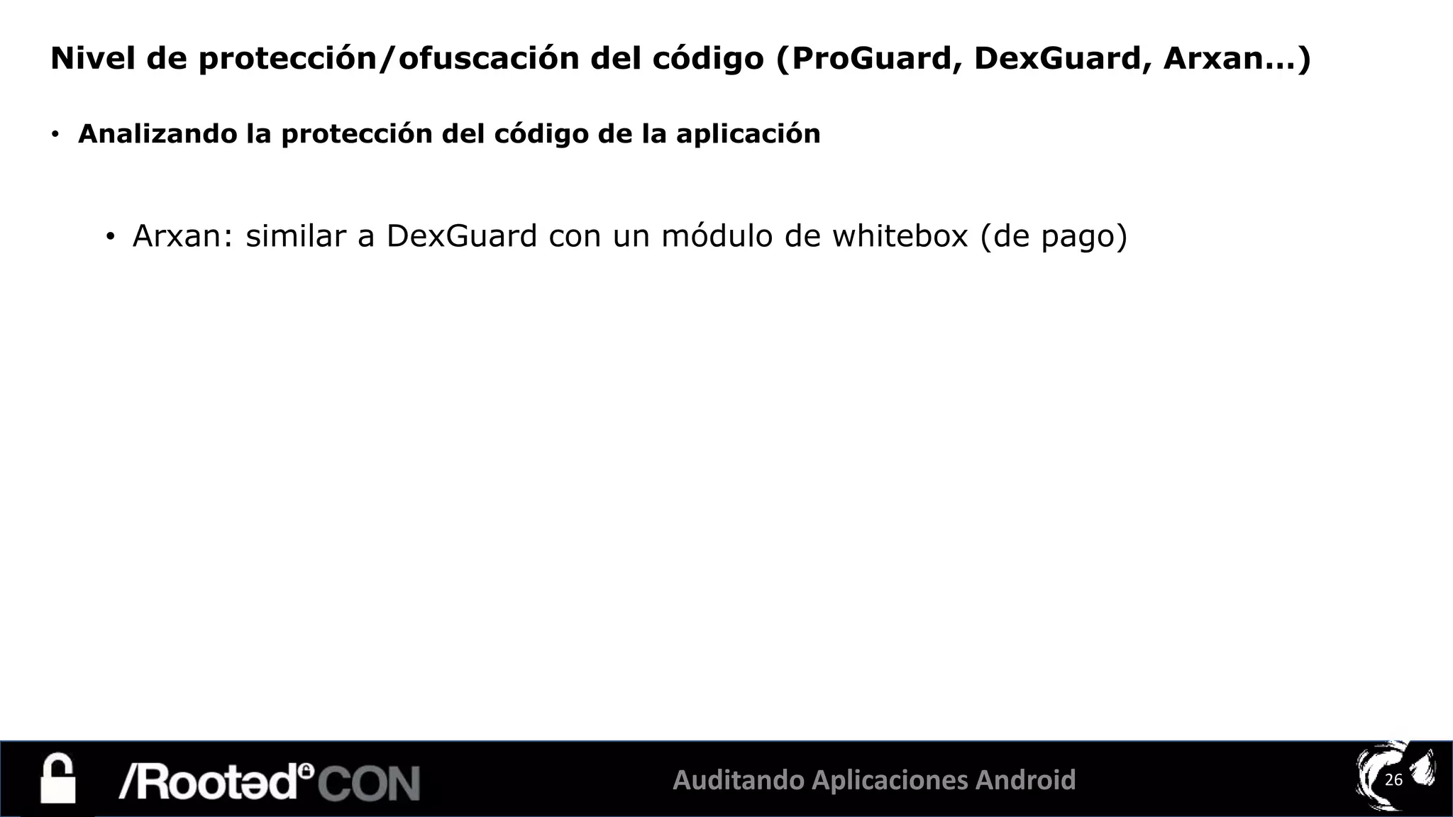 Auditando Aplicaciones Android 26
• Analizando la protección del código de la aplicación
• Arxan: similar a DexGuard con un módulo de whitebox (de pago)
Nivel de protección/ofuscación del código (ProGuard, DexGuard, Arxan…)
 