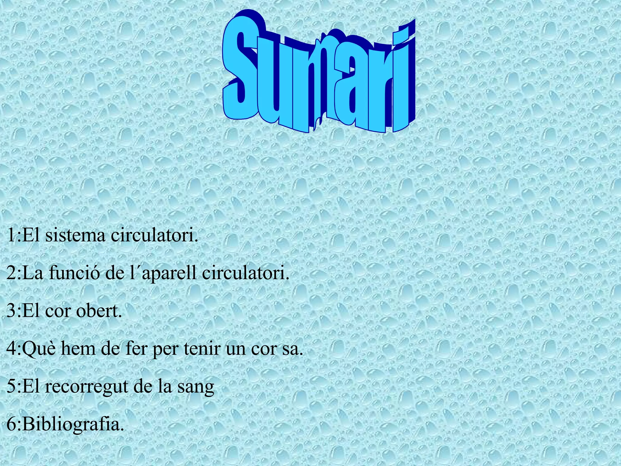 Sumari 1:El sistema circulatori. 2:La funció de l´aparell circulatori. 3:El cor obert. 4:Què hem de fer per tenir un cor sa.  5:El recorregut de la sang 6:Bibliografia. 