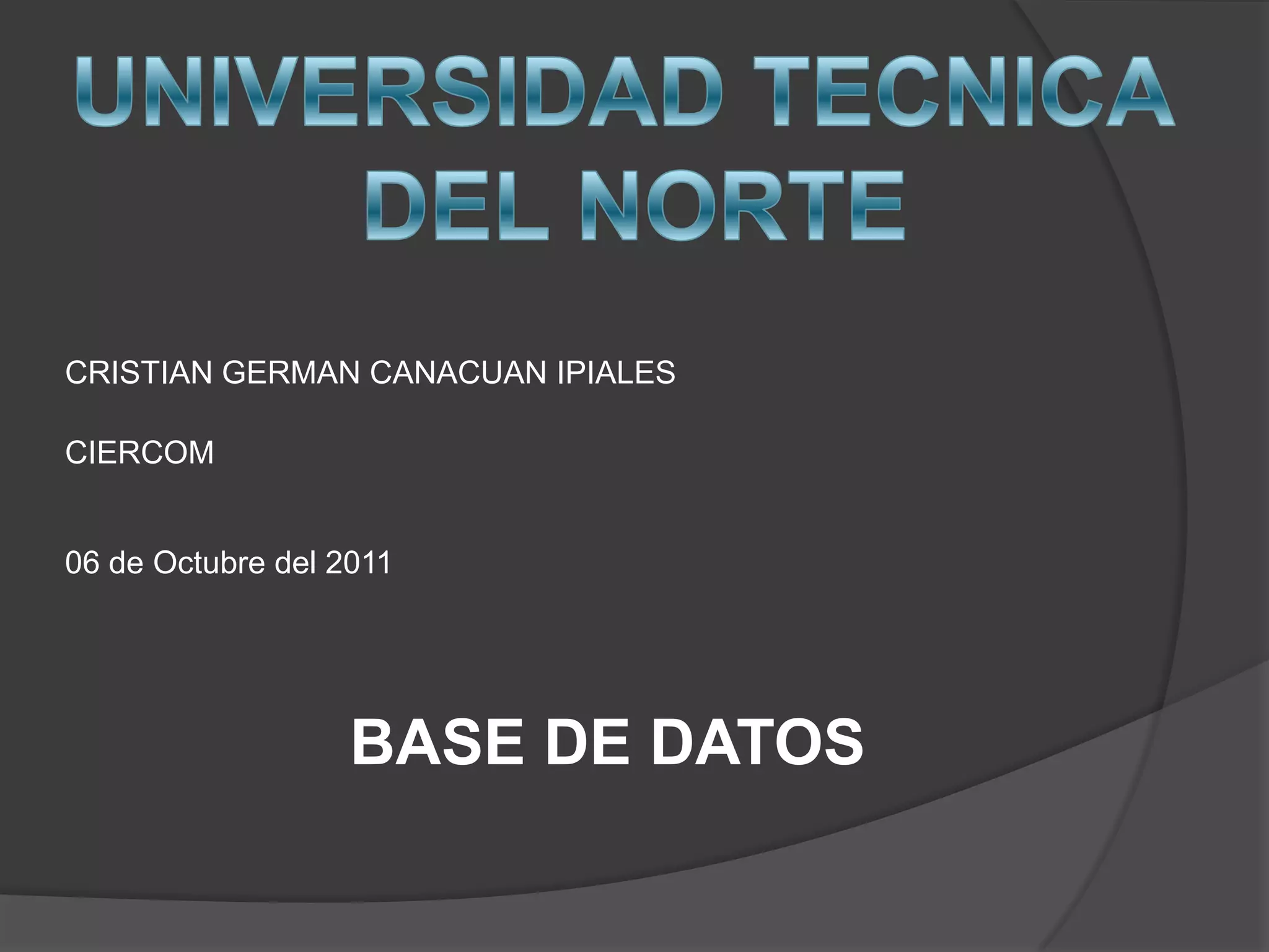 UNIVERSIDAD TECNICA DEL NORTECRISTIAN GERMAN CANACUAN IPIALESCIERCOM06 de Octubre del 2011BASE DE DATOS