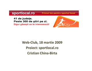 Web-Club, 18 martie 2009
 Proiect: sportlocal.ro
  Cristian China-Birta
 