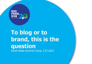 KONSTRUIM
KONSTRUIM
To blog or to
brand, this is the
question
Social Media Summer Camp, 2.07.2015
 