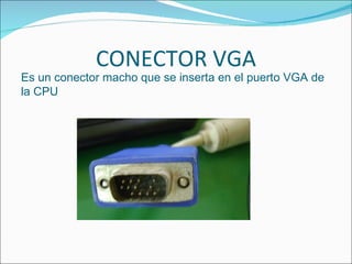 CONECTOR VGA
Es un conector macho que se inserta en el puerto VGA de
la CPU
 
