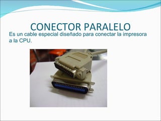 CONECTOR para conectar la impresora
Es un cable especial diseñado
                              PARALELO
a la CPU.
 