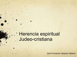 Herencia espiritual
Judeo-cristiana
Kevin Armando Vasquez Velasco
 