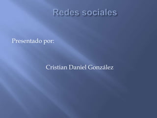 Redes sociales  Presentado por: Cristian Daniel González 