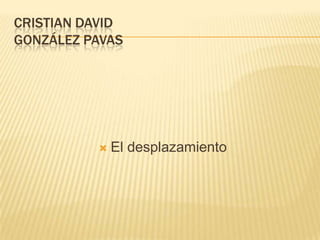 CRISTIAN DAVID
GONZÁLEZ PAVAS




             El desplazamiento
 