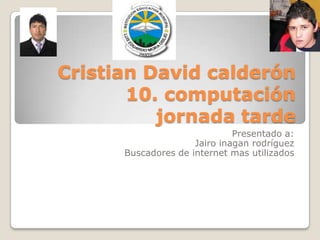 Cristian David calderón10. computación jornada tarde Presentado a: Jairo inagan rodríguez Buscadores de internet mas utilizados 