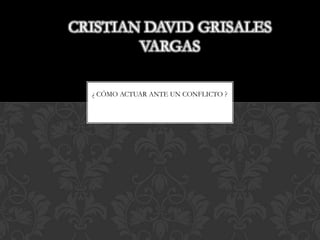 CRISTIAN DAVID GRISALES
        VARGAS

  ¿ CÓMO ACTUAR ANTE UN CONFLICTO ?
 