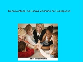 Depois estudei na Escola Visconde de Guarapuava 