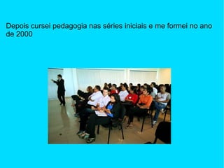 Depois cursei pedagogia nas séries iniciais e me formei no ano de 2000 