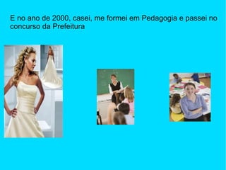 E no ano de 2000, casei, me formei em Pedagogia e passei no concurso da Prefeitura 