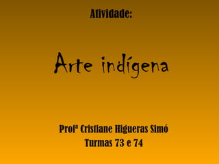 Atividade: Arte indígena Profª Cristiane Higueras Simó Turmas 73 e 74 
