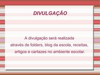 DIVULGAÇÃO



        A divulgação será realizada
através de folders, blog da escola, receitas,
  artigos e cartazes no ambiente escolar.
 