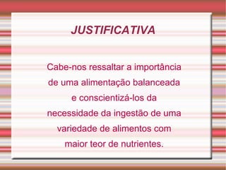 JUSTIFICATIVA


Cabe-nos ressaltar a importância
de uma alimentação balanceada
     e conscientizá-los da
necessidade da ingestão de uma
  variedade de alimentos com
    maior teor de nutrientes.
 