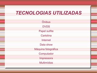 TECNOLOGIAS UTILIZADAS
            Ônibus
            DVDS
         Papel sulfite
           Cartolina
           Internet
          Data show
      Máquina fotográfica
         Computador
          Impressora
          Multimídias
 