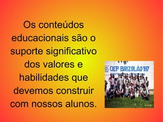 Os conteúdos educacionais são o suporte significativo dos valores e habilidades que devemos construir com nossos alunos. 