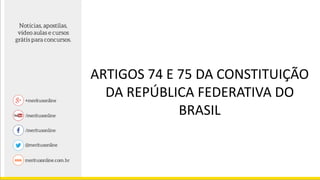 ARTIGOS 74 E 75 DA CONSTITUIÇÃO
DA REPÚBLICA FEDERATIVA DO
BRASIL
 
