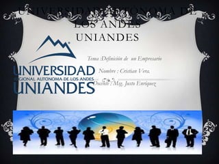 UNIVERSIDAD AUTÓNOMA DE
        LOS ANDES
        UNIANDES
        Tema :Definición de un Empresario

             Nombre : Cristian Vera.

          Docente : Msg. Justo Enríquez
 