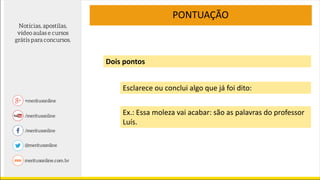 PONTUAÇÃO
Dois pontos
Esclarece ou conclui algo que já foi dito:
Ex.: Essa moleza vai acabar: são as palavras do professor
Luís.
 