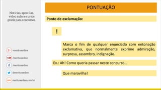 PONTUAÇÃO
Marca o fim de qualquer enunciado com entonação
exclamativa, que normalmente exprime admiração,
surpresa, assombro, indignação.
Ponto de exclamação:
Ex.: Ah! Como queria passar neste concurso...
!
Que maravilha!
 