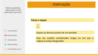 Ponto e vírgula
PONTUAÇÃO
Separa as diversas partes de um período.
Seja nas orações coordenadas longas ou nas que a
vírgula já esteja desgastada:
;
 