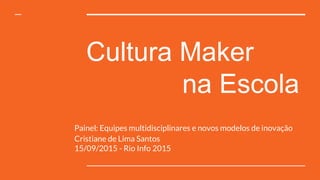 Cultura Maker
na Escola
Painel: Equipes multidisciplinares e novos modelos de inovação
Cristiane de Lima Santos
15/09/2015 - Rio Info 2015
 