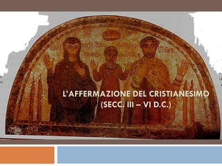 L’AFFERMAZIONE DEL CRISTIANESIMO
        (SECC. III – VI D.C.)
 