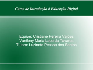 Curso de Introdução à Educação Digital
Equipe: Cristiane Pereira Valões
Vanileny Maria Lacerda Tavares
Tutora: Luzinete Pessoa dos Santos
 