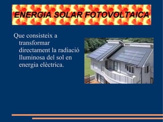 ENERGIA SOLAR FOTOVOLTAICA Que consisteix a transformar directament la radiació lluminosa del sol en energia elèctrica. 