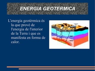 ENERGIA GEOTERMICA L'energia geotèrmica és la que prové de l'energia de l'interior de la Terra i que es manifesta en forma de calor. 