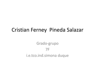 Cristian Ferney  Pineda Salazar Grado-grupo 7F i.e.tco.ind.simona duque 