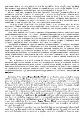 trecătoare. Nimeni nu poate răspunde însă la o întrebare foarte simplă, pusă tot după 
logica acestei lumi: cum se face că toate persoanele care au participat la "jocul cu fularul" 
au avut aceleaşi halucinaţii - adică au observat acelaşi fiinţe şi acelaşi decor ? 
Se ştie, copiii au o constituţie fizică ceva mai labilă, în curs de formare, astfel încât îşi 
pot permite astfel de "subtilităţi de procedură"; în schimb, dacă adulţii ar cunoaşte acele 
puncte sensibile şi le-ar presa cu ajutorul unui fular, nu le-ar fi de nici un folos, n-ar 
percepe nimic şi n-ar putea "aluneca" din lumea oamenilor - din lumea logicii normale şi 
sănătoase care, după câte se spune, este singura care are dreptul de a da verdicte şi de a 
stabili ceea ce este adevărat sau fals, ceea ce este miraj sau realitate. 
La fel ca şi ceilalţi participanţi la jocul cu fularul, şi eu am avut parte de aceste 
experienţe. Ulterior, după încheierea copilăriei, de-a lungul vieţii, am mai "alunecat" de 
câteva ori, preţ de câteva clipe, în condiţii mai mult sau mai puţin dramatice, în acea lume 
în care secundele par milenii. 
Fără nici o îndoială, mulţi oameni au trecut prin experienţe similare, mai ales în urma 
unor evenimente dramatice - de exemplu, cei care au trecut prin experienţe la limita morţii 
ori cei care au trecut prin morţi clinice. Ca o constantă generală, nici unul dintre aceşti 
oameni nu a reuşit să integreze complet în cunoaşterea normală astfel de experienţe, tot 
astfel cum nu se pot integra visele în experienţa cotidiană, în care funcţionează doar 
conştiinţa specifică stării de veghe - logica "sănătoasă" a acestei lumi. 
Pentru mine, experienţele copilăriei au constituit însă imboldul de a cerceta amănunţit 
astfel de fenomene. Precum un om traumatizat, care se întoarce mereu şi mereu la starea 
ce a premers trauma, căutându-şi adevărata identitate, convins fiind de faptul că doar 
după descoperirea originii traumei se poate vindeca, am găsit de cuviinţă să cercetez ani 
de-a rândul fenomenologia unor asemenea fenomene, în speranaţa ascunsă că voi putea 
obţine răspunsul la anumite întrebări. De altfel, toţi oamenii procedează la fel. Traumatizaţi 
în forul lor interior de vreun eveniment petrecut cândva în trecut, oamenii încearcă să se 
vindece. 
Dar, în momentul în care se vindecă de trauma lor particulară, oamenii înţeleg cu 
necesitate faptul că mai există o traumă, mult mai profundă. înţeleg că dincolo de traumele 
particulare ale fiecărui om în parte, există o traumă comună; înţeleg, în cele din urmă, că 
toţi oamenii sunt bolnavi de aceeaşi boală, înţeleg, de asemenea, că această boală comună 
i-a determinat să se nască în lumea materială - aici şi acum. Abia în momentul în care 
conştientizează acest fapt, fiecare om poate începe procesul de vindecare - vindecarea de 
existenţă. 
* 
Întâlnirea dintre mine şi Eugen Nicolae Gîscă s-a produs în a doua jumătate a anului 
1999. În acea perioadă, Eugen era în căutarea unei persoane care să-l înţeleagă. Fiind 
prins pe atunci cu alte probleme, nu am avut timpul necesar să mă implic în ceea ce voia 
Eugen să facă. Cum nu stăpânea meşteşugul scrisului, Eugen căuta o persoană capabilă 
să aştearnă pe hârtie o parte din informaţiile la care avusese acces. Am ezitat o lungă 
perioadă de timp înainte de a mă apuca în mod serios de treabă. 
Gândindu-mă totuşi la faptul că propriile mele traume, propriile nelinişti, propriile erori 
sau propriile întrebări sunt ale multor oameni, gândindu-mă, în acelaşi timp, că încercarea 
de a răspunde la ele poate aduce, dacă nu răspunsuri, cel puţin conştientizarea unor 
aspecte care să ajute la vindecarea de existenţă a cât mai multor oameni, am acceptat în 
cele din urmă o astfel de propunere. Luând în calcul, evident, şi propriile trăiri şi experienţe 
de viaţă, am înţeles abia mai târziu ce şansă am în faţă: integrarea în cunoaşterea normală 
a unor informaţii oferite de o persoană - Eugen Nicolae Gîscă - care a devenit capabilă, în 
urma unor evenimente dramatice, să perceapă acea lume în care secundele par milenii - 
care este lumea eterică. 
Ceea ce este foarte important este însă faptul că Eugen a devenit capabil să perceapă 
acea lume nu doar pentru câteva fracţiuni de secundă, precum în cazul celor care au 
experienţe la limita morţii sau participă la jocul cu sticla, ci o perioadă mai lungă de timp, 
4 
 
