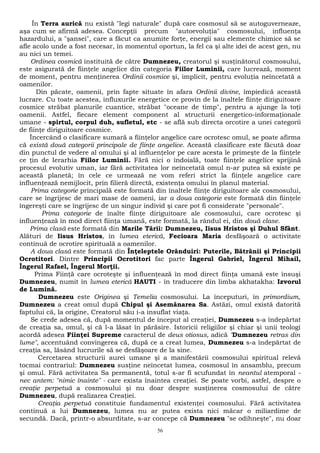 În Terra aurică nu există "legi naturale" după care cosmosul să se autoguverneaze, 
aşa cum se afirmă adesea. Concepţii precum "autoevoluţia" cosmosului, influenţa 
hazardului, a "şansei", care a făcut ca anumite forţe, energii sau elemente chimice să se 
afle acolo unde a fost necesar, în momentul oportun, la fel ca şi alte idei de acest gen, nu 
au nici un temei. 
Ordinea cosmică instituită de către Dumnezeu, creatorul şi susţinătorul cosmosului, 
este asigurată de fiinţele angelice din categoria Fiilor Luminii, care lucrează, moment 
de moment, pentru menţinerea Ordinii cosmice şi, implicit, pentru evoluţia neîncetată a 
oamenilor. 
Din păcate, oamenii, prin fapte situate în afara Ordinii divine, împiedică această 
lucrare. Cu toate acestea, influxurile energetice ce provin de la înaltele fiinţe diriguitoare 
cosmice străbat planurile cuantice, străbat "oceane de timp", pentru a ajunge la toţi 
oamenii. Astfel, fiecare element component al structurii energetico-informaţionale 
umane - spirtul, corpul duh, sufletul, etc - se află sub directa orcotire a unei categorii 
de fiinţe diriguitoare cosmice. 
Încercând o clasificare sumară a fiinţelor angelice care ocrotesc omul, se poate afirma 
că există două categorii principale de fiinţe angelice. Această clasificare este făcută doar 
din punctul de vedere al omului şi al influenţelor pe care acesta le primeşte de la fiinţele 
ce ţin de Ierarhia Fiilor Luminii. Fără nici o îndoială, toate fiinţele angelice sprijină 
procesul evolutiv uman, iar fără activitatea lor neîncetată omul n-ar putea să existe pe 
această planetă; în cele ce urmează ne vom referi strict la fiinţele angelice care 
influenţează nemijlocit, prin filieră directă, existenţa omului în planul material. 
Prima categorie principală este formată din înaltele fiinţe diriguitoare ale cosmosului, 
care se îngrijesc de mari mase de oameni, iar a doua categorie este formată din fiinţele 
îngereşti care se îngrijesc de un singur individ şi care pot fi considerate "personale". 
Prima categorie de înalte fiinţe diriguitoare ale cosmosului, care ocrotesc şi 
influenţează în mod direct fiinţa umană, este formată, la rândul ei, din două clase. 
Prima clasă este formată din Marile Tării: Dumnezeu, Iisus Hristos şi Duhul Sfânt. 
Alături de Iisus Hristos, în lumea eterică, Fecioara Maria desfăşoară o activitate 
continuă de ocrotire spirituală a oamenilor. 
A doua clasă este formată din Înţeleptele Orânduiri: Puterile, Bătrânii şi Principii 
Ocrotitori. Dintre Principii Ocrotitori fac parte Îngerul Gabriel, Îngerul Mihail, 
Îngerul Rafael, Îngerul Morţii. 
Prima Fiinţă care ocroteşte şi influenţează în mod direct fiinţa umană este însuşi 
Dumnezeu, numit în lumea eterică HAUTI - în traducere din limba akhatakha: Izvorul 
de Lumină. 
Dumnezeu este Originea şi Temelia cosmosului. La începuturi, în primordium, 
Dumnezeu a creat omul după Chipul şi Asemănarea Sa. Astăzi, omul există datorită 
faptului că, la origine, Creatorul său i-a insuflat viaţa. 
Se crede adesea că, după momentul de început al creaţiei, Dumnezeu s-a îndepărtat 
de creaţia sa, omul, şi că l-a lăsat în părăsire. Istoricii religiilor şi chiar şi unii teologi 
acordă adesea Fiinţei Supreme caracterul de deus otiosus, adică "Dumnezeu retras din 
lume", accentuând convingerea că, după ce a creat lumea, Dumnezeu s-a îndepărtat de 
creaţia sa, lăsând lucrurile să se desfăşoare de la sine. 
Cercetarea structurii aurei umane şi a manifestării cosmosului spiritual relevă 
tocmai contrariul: Dumnezeu susţine neîncetat lumea, cosmosul în ansamblu, precum 
şi omul. Fără activitatea Sa permanentă, totul s-ar fi scufundat în neantul atemporal - 
nec antem: "nimic înainte" - care exista înaintea creaţiei. Se poate vorbi, astfel, despre o 
creaţie perpetuă a cosmosului şi nu doar despre susţinerea cosmosului de către 
Dumnezeu, după realizarea Creaţiei. 
Creaţia perpetuă constituie fundamentul existenţei cosmosului. Fără activitatea 
continuă a lui Dumnezeu, lumea nu ar putea exista nici măcar o miliardime de 
secundă. Dacă, printr-o absurditate, s-ar concepe că Dumnezeu "se odihneşte", nu doar 
56 
 