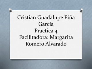 Cristian Guadalupe Piña
García
Practica 4
Facilitadora: Margarita
Romero Alvarado
 