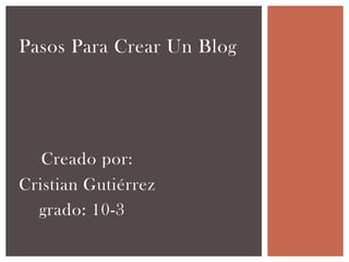 Pasos Para Crear Un Blog
Creado por:
Cristian Gutiérrez
grado: 10-3
 